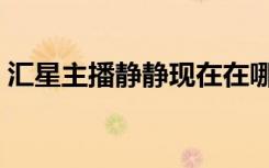 汇星主播静静现在在哪直播（汇星主播静静）