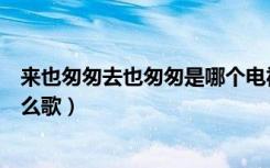 来也匆匆去也匆匆是哪个电视剧的（来也匆匆去也匆匆是什么歌）