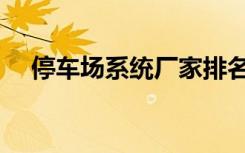 停车场系统厂家排名（停车场系统厂家）