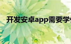 开发安卓app需要学什么（开发安卓app）