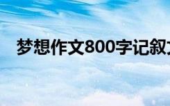 梦想作文800字记叙文（梦想作文800字）