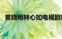 黄晓明林心如电视剧吻戏（黄晓明林心如）