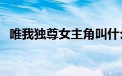 唯我独尊女主角叫什么（唯我独尊女主角）