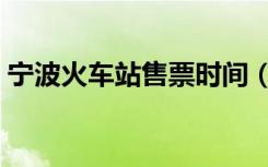 宁波火车站售票时间（宁波火车站售票时间）
