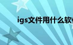 igs文件用什么软件打开（igs文件）