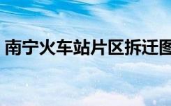 南宁火车站片区拆迁图（南宁火车站时刻表）