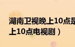 湖南卫视晚上10点是什么剧场（湖南卫视晚上10点电视剧）
