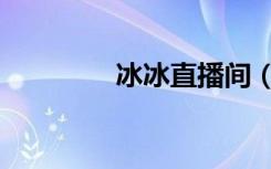 冰冰直播间（冰冰三人组）