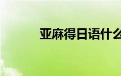亚麻得日语什么意思（亚麻得）