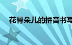 花骨朵儿的拼音书写（花骨朵儿的拼音）