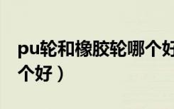 pu轮和橡胶轮哪个好一些（pu轮和橡胶轮哪个好）