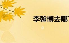 李翰博去哪了（李翰博）