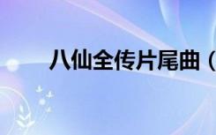 八仙全传片尾曲（八仙全传片尾曲）