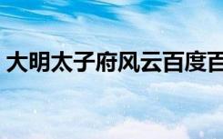 大明太子府风云百度百科（大明太子府风云）