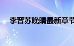 李晋苏晚晴最新章节全文阅读（李晋学）