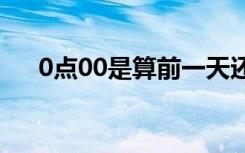0点00是算前一天还是后一天（0点吧）
