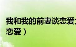 我和我的前妻谈恋爱大结局（我和我的前妻谈恋爱）