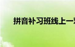 拼音补习班线上一对一（拼音补习班）