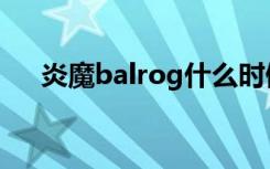 炎魔balrog什么时候出（炎魔balrog）