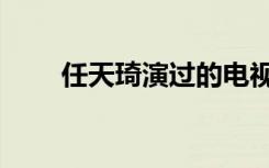任天琦演过的电视剧大全（任天琦）