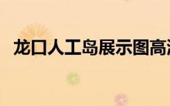 龙口人工岛展示图高清大图（龙口人工岛）