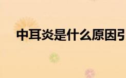 中耳炎是什么原因引起的（中耳炎费用）