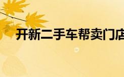 开新二手车帮卖门店（开新二手车帮卖）