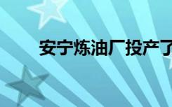 安宁炼油厂投产了吗（安宁炼油厂）