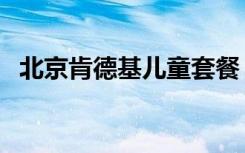 北京肯德基儿童套餐（北京肯德基宅急送）