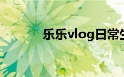 乐乐vlog日常生活（乐乐v吧）