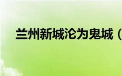 兰州新城沦为鬼城（兰州新城沦为鬼城）
