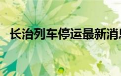 长治列车停运最新消息（长治列车时刻表）