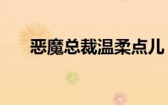 恶魔总裁温柔点儿（恶魔总裁温柔点）