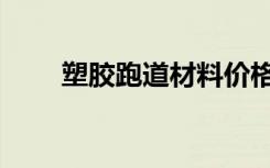 塑胶跑道材料价格（塑胶跑道材料）