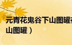 元青花鬼谷下山图罐在谁手里（元青花鬼谷下山图罐）
