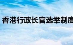 香港行政长官选举制度（香港行政长官选举）