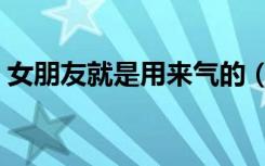 女朋友就是用来气的（女朋友就是用来日的）