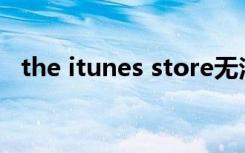 the itunes store无法下载（the itunes）