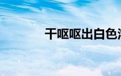 干呕呕出白色泡沫（goo55）