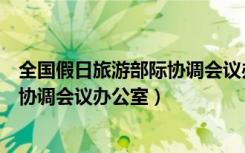 全国假日旅游部际协调会议办公室官网（全国假日旅游部际协调会议办公室）
