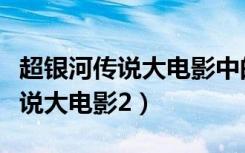 超银河传说大电影中的凯特女反派（超银河传说大电影2）