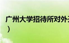 广州大学招待所对外开放吗（广州大学招待所）