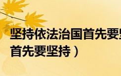 坚持依法治国首先要坚持哪些（坚持依法治国首先要坚持）
