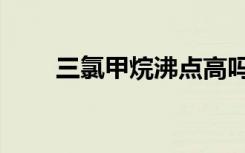 三氯甲烷沸点高吗（三氯甲烷沸点）