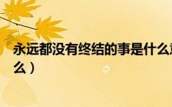 永远都没有终结的事是什么意思（永远都没有终结的事是什么）
