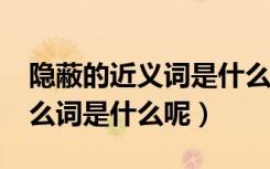 隐蔽的近义词是什么呢?（隐蔽的近义词是什么词是什么呢）
