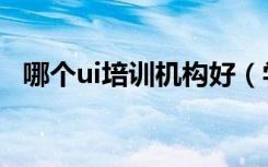 哪个ui培训机构好（学ui哪家培训机构好）