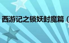西游记之锁妖封魔篇（西游记之锁妖封魔塔）