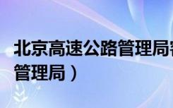 北京高速公路管理局客服电话（北京高速公路管理局）
