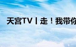 天宫TV丨走！我带你去看这世界的山和海